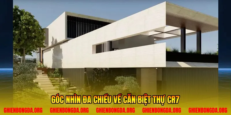 Góc nhìn đa chiều về căn biệt thự CR7