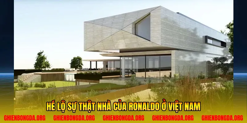 Hé lộ sự thật nhà của Ronaldo ở Việt Nam