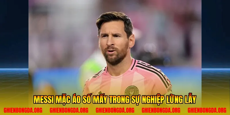 Messi mặc áo số mấy trong sự nghiệp lừng lẫy